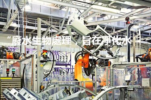 “廢水生物處理，旨在凈化水源，守護(hù)碧水藍(lán)天”